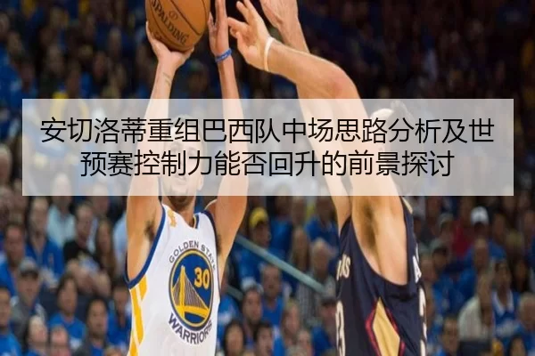 安切洛蒂重组巴西队中场思路分析及世预赛控制力能否回升的前景探讨（bet365）