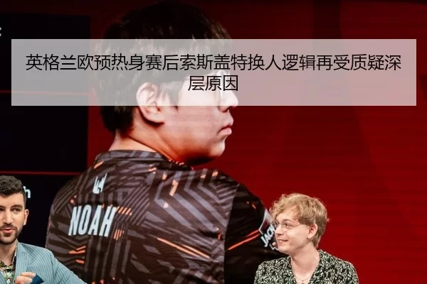 英格兰欧预热身赛后索斯盖特换人逻辑再受质疑深层原因（bet365）