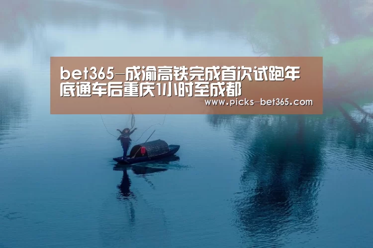 bet365-成渝高铁完成首次试跑年底通车后重庆1小时至成都(图1) bet365体育app