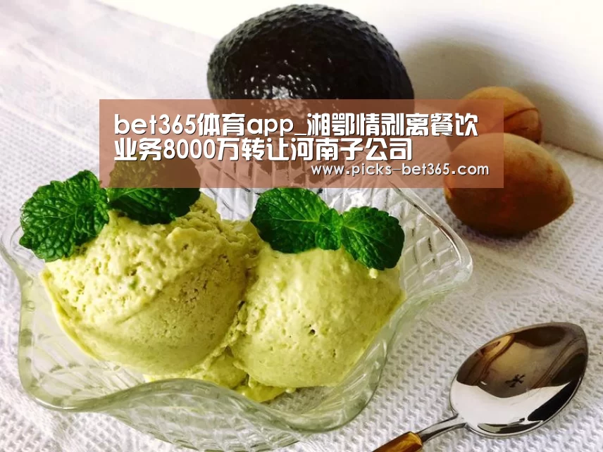 bet365体育app_湘鄂情剥离餐饮业务8000万转让河南子公司(图4) bet365体育app